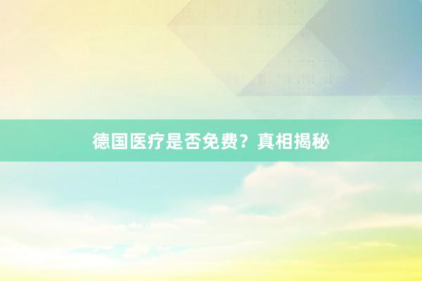 德国医疗是否免费？真相揭秘