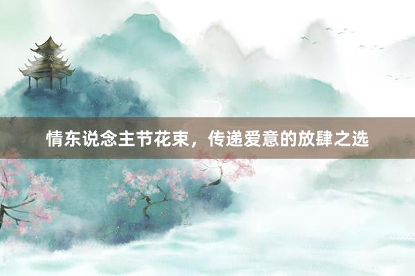 情东说念主节花束，传递爱意的放肆之选