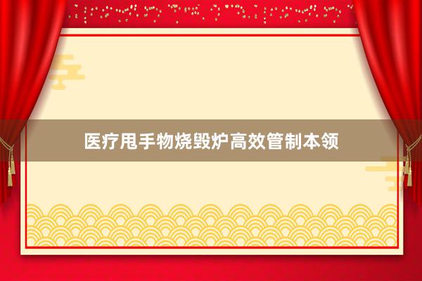 医疗甩手物烧毁炉高效管制本领