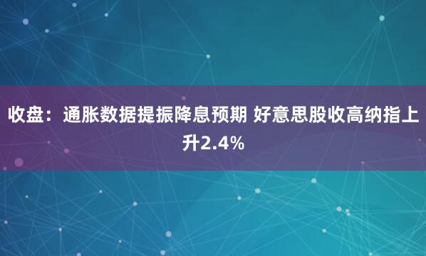 收盘：通胀数据提振降息预期 好意思股收高纳指上升2.4%