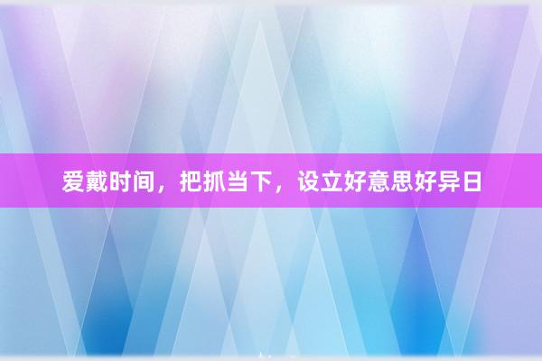 爱戴时间，把抓当下，设立好意思好异日